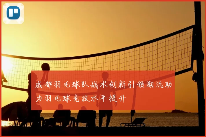 成都羽毛球队战术创新引领潮流助力羽毛球竞技水平提升