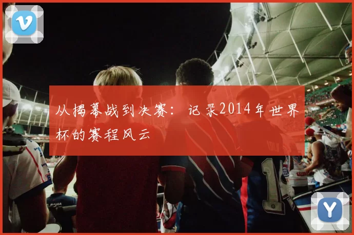 从揭幕战到决赛：记录2014年世界杯的赛程风云