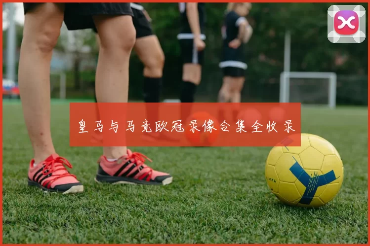 皇马与马竞欧冠录像合集全收录