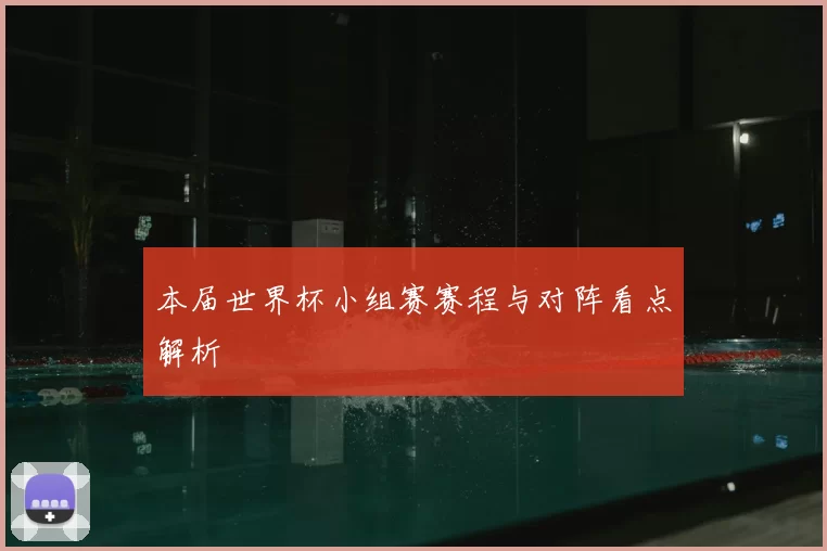本届世界杯小组赛赛程与对阵看点解析