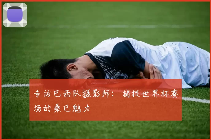 专访巴西队摄影师:捕捉世界杯赛场的桑巴魅力