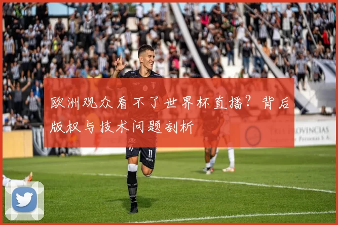 欧洲观众看不了世界杯直播？背后版权与技术问题剖析