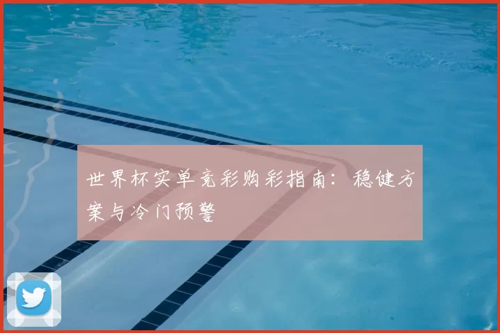 世界杯实单竞彩购彩指南:稳健方案与冷门预警
