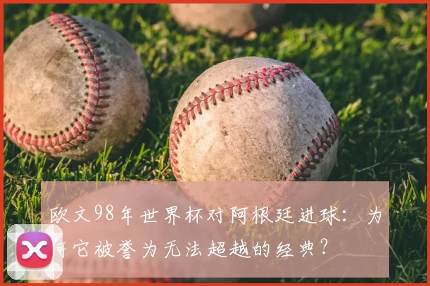 欧文98年世界杯对阿根廷进球：为何它被誉为无法超越的经典？