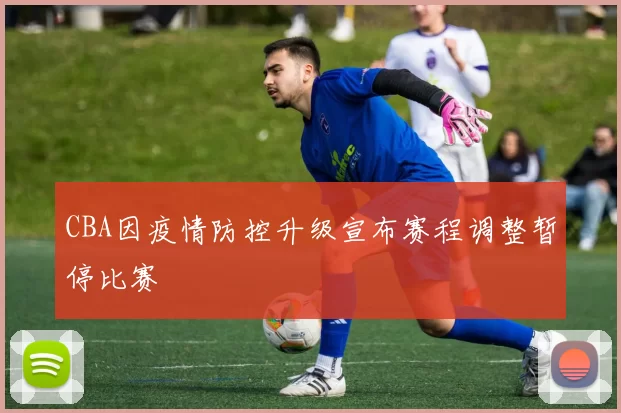 CBA因疫情防控升级宣布赛程调整暂停比赛