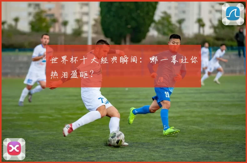 世界杯十大经典瞬间:哪一幕让你热泪盈眶?