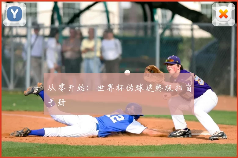 从零开始:世界杯伪球迷终极扫盲手册