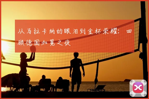 从马拉卡纳的眼泪到金杯荣耀：回顾德国加冕之夜