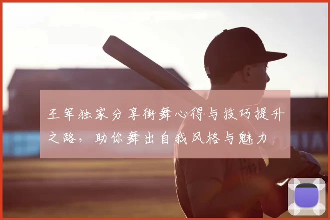 王军独家分享街舞心得与技巧提升之路,助你舞出自我风格与魅力