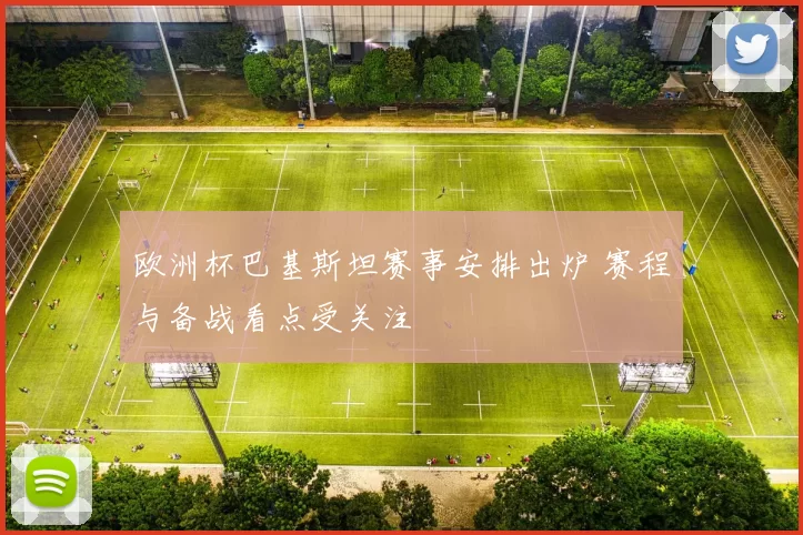 欧洲杯巴基斯坦赛事安排出炉 赛程与备战看点受关注