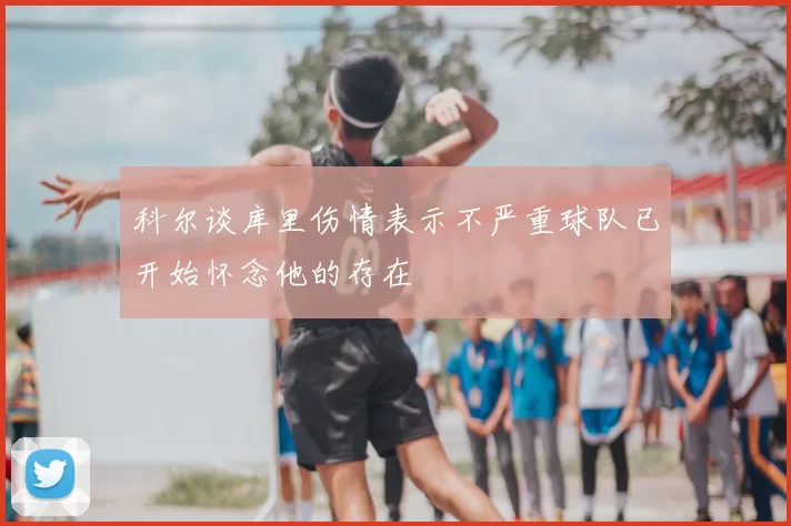 科尔谈库里伤情表示不严重球队已开始怀念他的存在