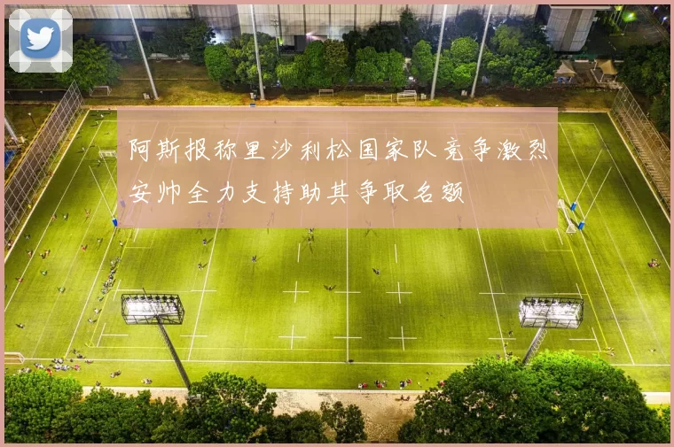 阿斯报称里沙利松国家队竞争激烈安帅全力支持助其争取名额