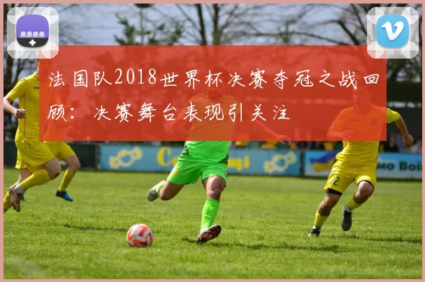 法国队2018世界杯决赛夺冠之战回顾：决赛舞台表现引关注