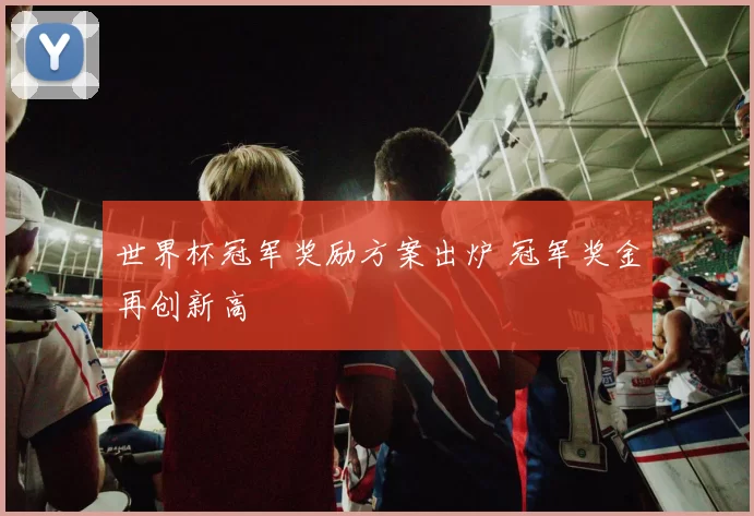 世界杯冠军奖励方案出炉 冠军奖金再创新高