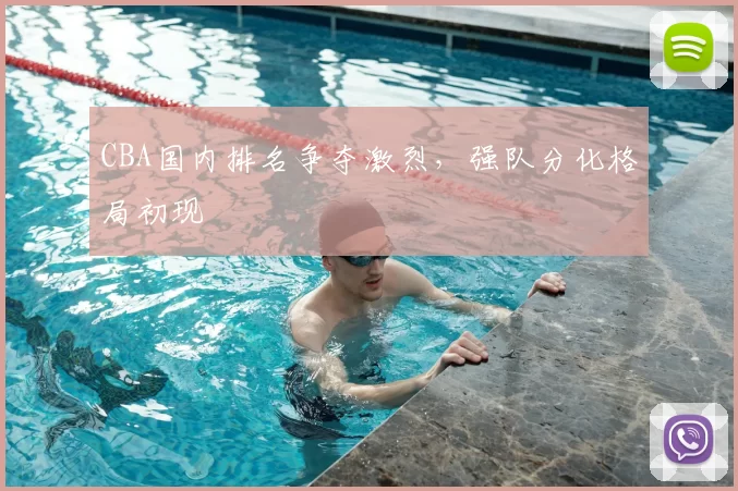 CBA国内排名争夺激烈，强队分化格局初现