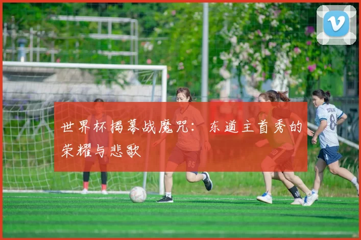 世界杯揭幕战魔咒：东道主首秀的荣耀与悲歌