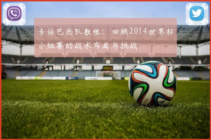 专访巴西队教练:回顾2014世界杯小组赛的战术布局与挑战