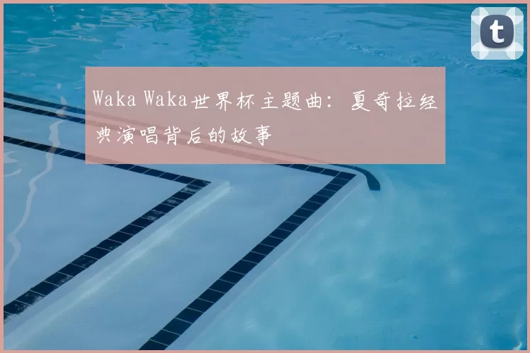 Waka Waka世界杯主题曲：夏奇拉经典演唱背后的故事