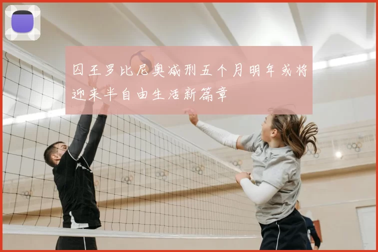 囚王罗比尼奥减刑五个月明年或将迎来半自由生活新篇章