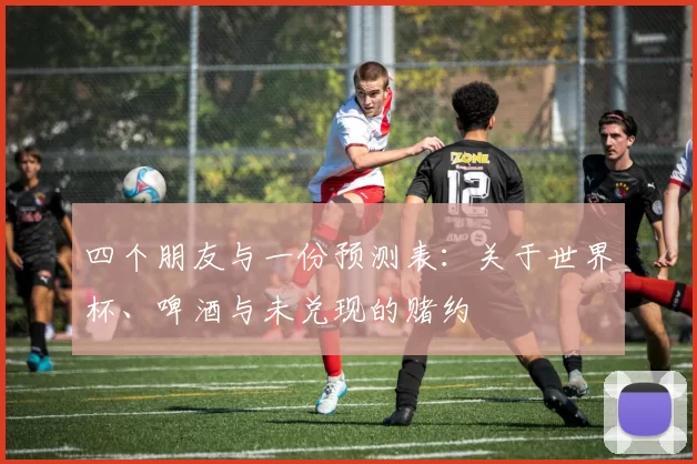 四个朋友与一份预测表:关于世界杯、啤酒与未兑现的赌约