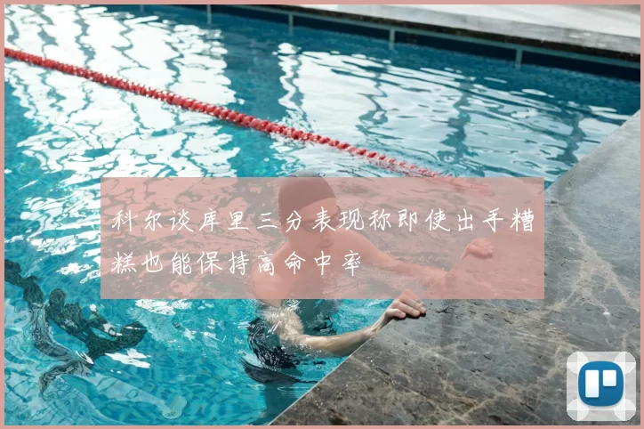科尔谈库里三分表现称即使出手糟糕也能保持高命中率