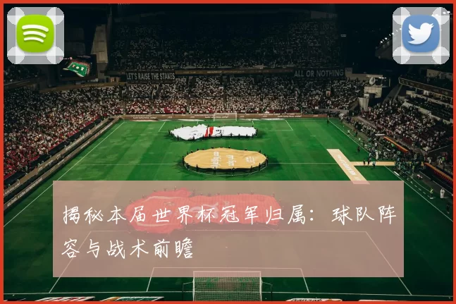 揭秘本届世界杯冠军归属：球队阵容与战术前瞻