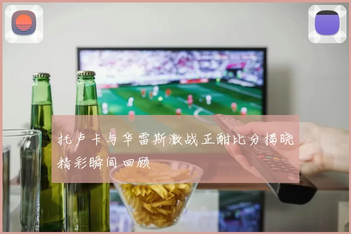托卢卡与华雷斯激战正酣比分揭晓精彩瞬间回顾