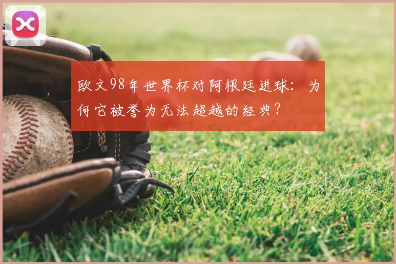 欧文98年世界杯对阿根廷进球:为何它被誉为无法超越的经典?