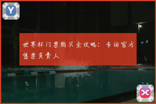 世界杯门票购买全攻略：专访官方售票负责人