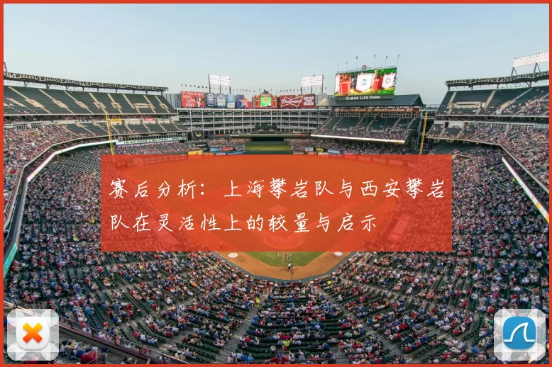 赛后分析:上海攀岩队与西安攀岩队在灵活性上的较量与启示