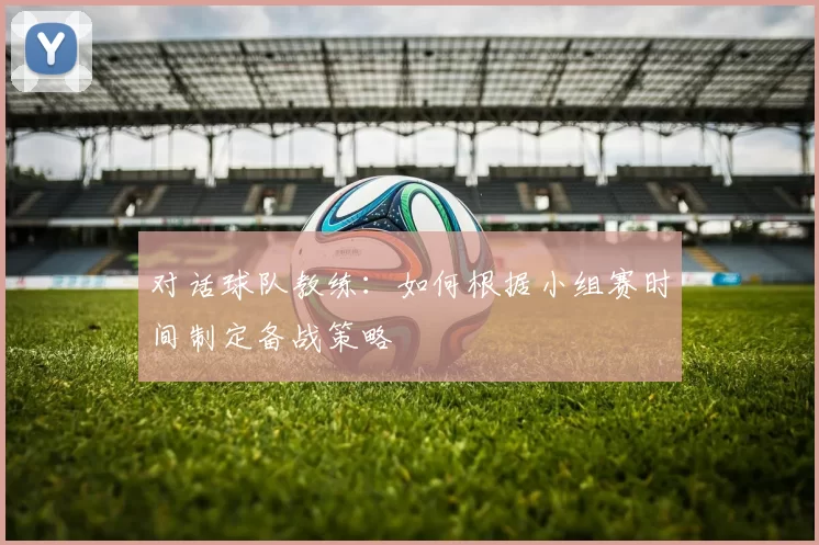 对话球队教练：如何根据小组赛时间制定备战策略