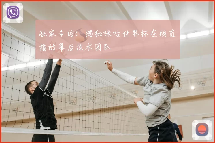 独家专访：揭秘咪咕世界杯在线直播的幕后技术团队