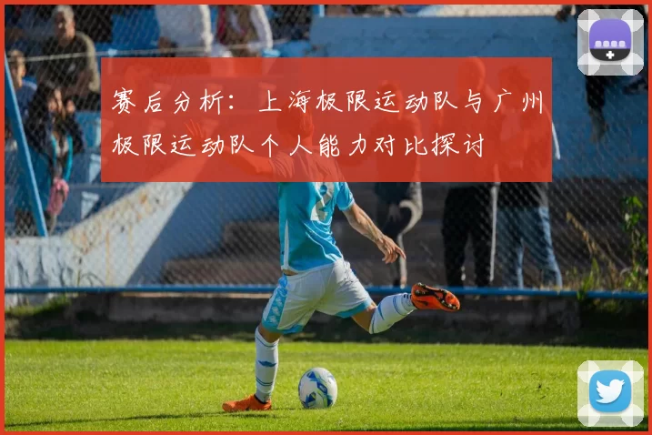 赛后分析:上海极限运动队与广州极限运动队个人能力对比探讨