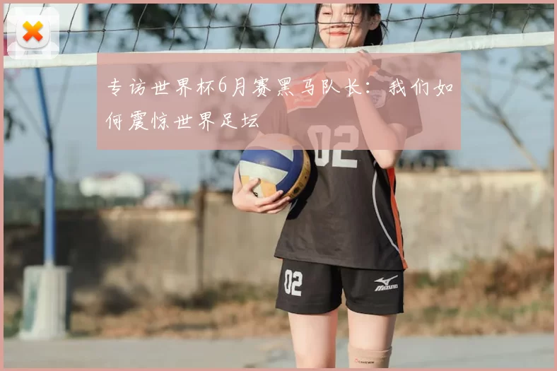 专访世界杯6月赛黑马队长:我们如何震惊世界足坛