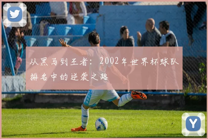 从黑马到王者:2002年世界杯球队排名中的逆袭之路