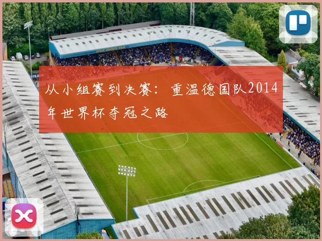 从小组赛到决赛:重温德国队2014年世界杯夺冠之路