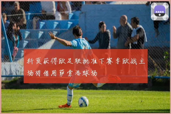 科莫获得欧足联批准下赛季欧战主场将借用萨索洛球场