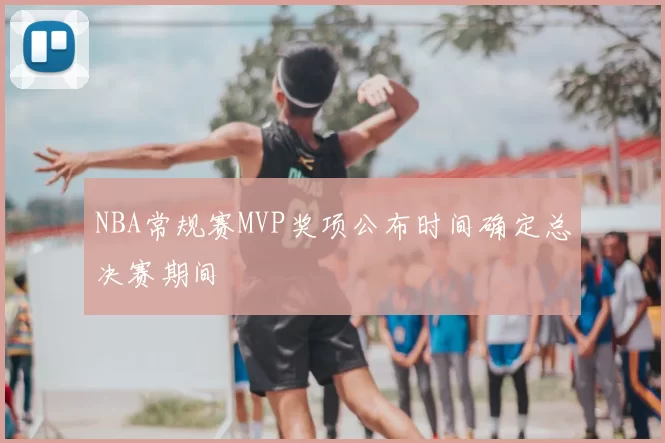 NBA常规赛MVP奖项公布时间确定总决赛期间