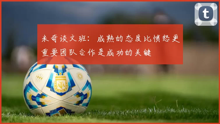 米奇谈文班：成熟的态度比愤怒更重要团队合作是成功的关键