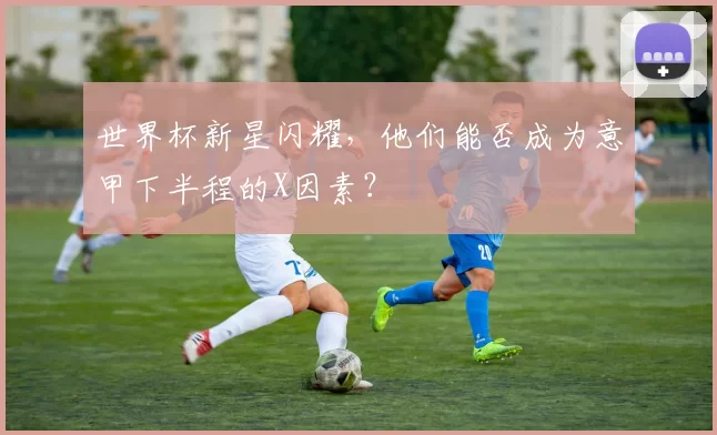 世界杯新星闪耀，他们能否成为意甲下半程的X因素？