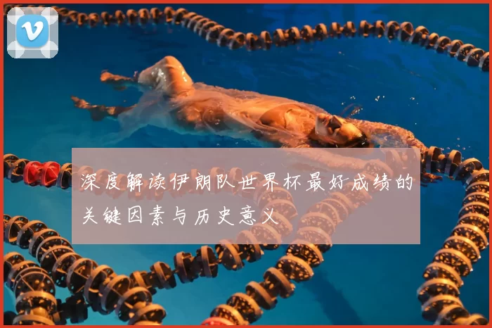 深度解读伊朗队世界杯最好成绩的关键因素与历史意义