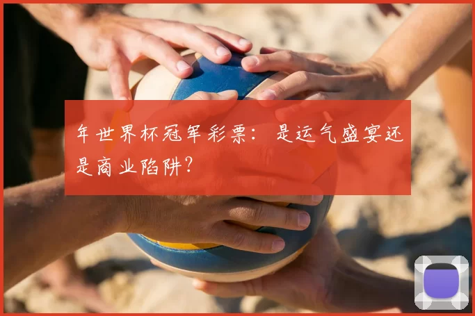 年世界杯冠军彩票：是运气盛宴还是商业陷阱？