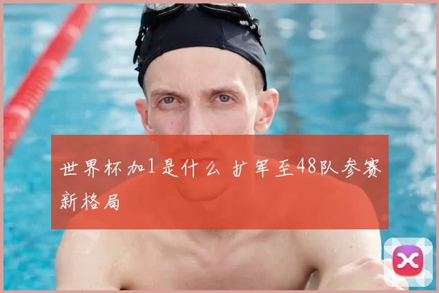 世界杯加1是什么 扩军至48队参赛新格局