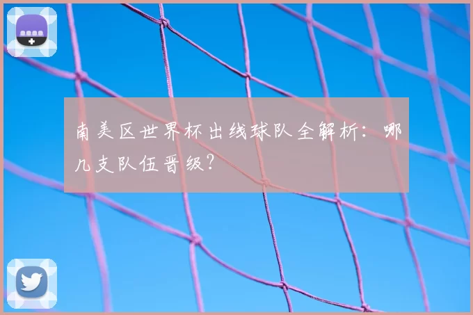 南美区世界杯出线球队全解析:哪几支队伍晋级?