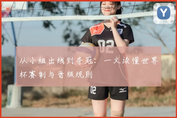 从小组出线到夺冠：一文读懂世界杯赛制与晋级规则