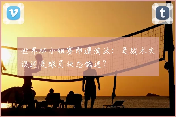世界杯小组赛即遭淘汰:是战术失误还是球员状态低迷?