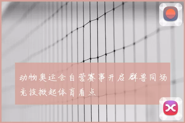 动物奥运会自营赛事开启 群兽同场竞技掀起体育看点