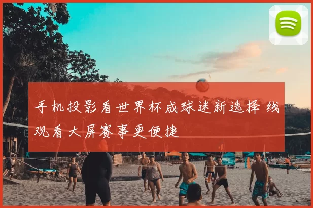 手机投影看世界杯成球迷新选择 线观看大屏赛事更便捷
