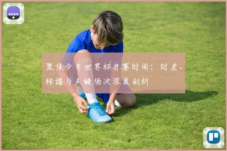 聚焦今年世界杯开赛时间:时差、转播与关键场次深度剖析