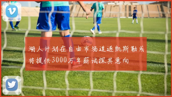 湖人计划在自由市场追逐凯斯勒或将提供3000万年薪试探其意向